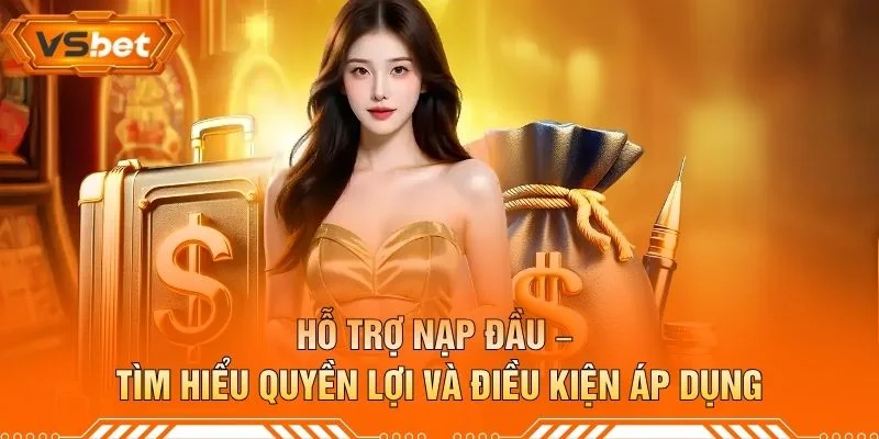 Hỗ Trợ Nạp Đầu – Tìm Hiểu Quyền Lợi Và Điều Kiện Áp Dụng