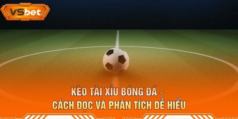 Kèo Tài Xỉu Bóng Đá – Cách Đọc Và Phân Tích Dễ Hiểu